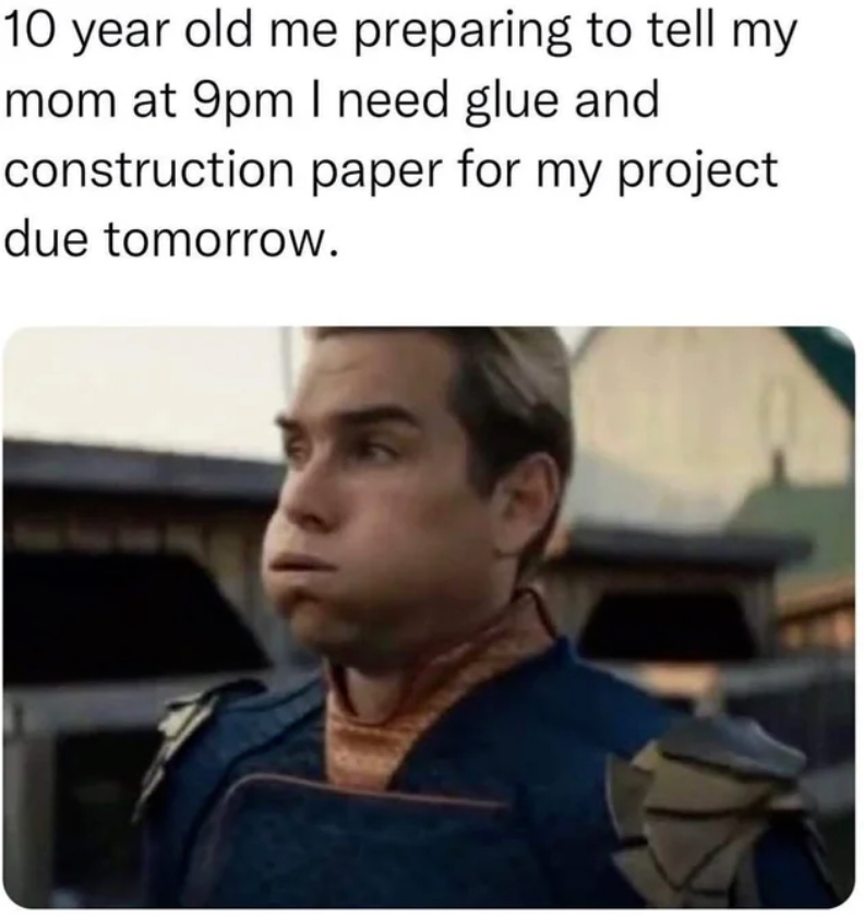 10 year old me preparing to tell my mom at 9pm I need glue and construction paper for my project due tomorrow.
