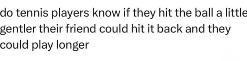 do tennis players know if they hit the ball a little gentler their friend could hit it back and they could play longer