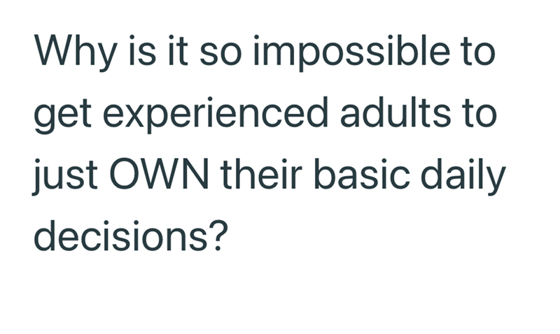Why is it so impossible to get experienced adults to just OWN their basic daily decisions?
