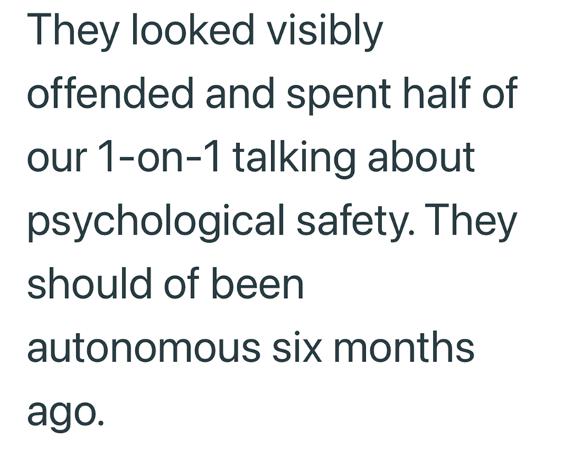 They looked visibly offended and spent half of our 1-on-1 talking about psychological safety. They should of been autonomous six months ago.
