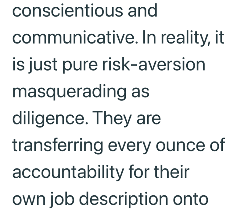 conscientious and communicative. In reality, it is just pure risk-aversion masquerading as diligence. They are transferring every ounce of accountability for their own job description onto