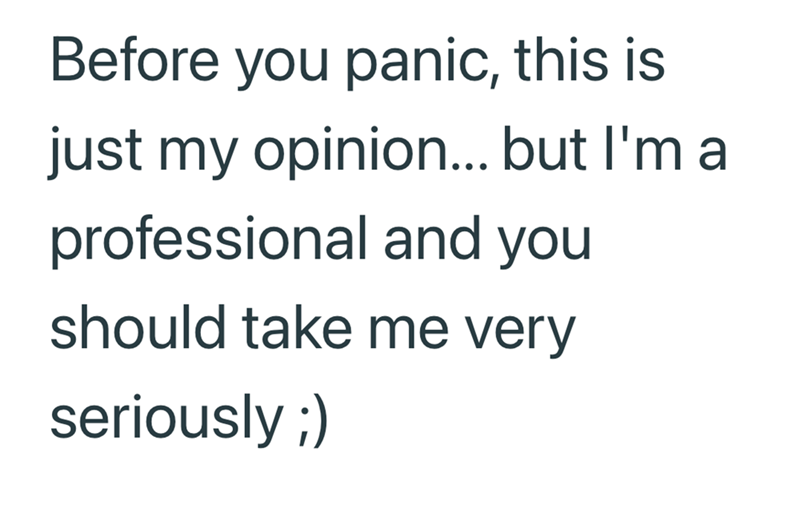 Before you panic, this is just my opinion... but I'm a professional and you should take me very seriously ;)