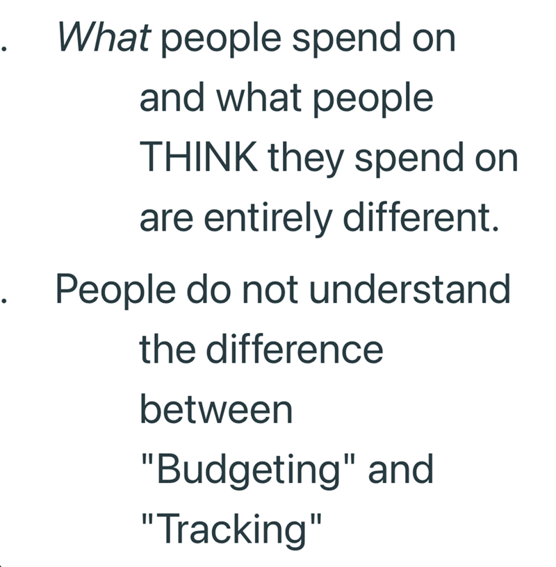 . What people spend on and what people THINK they spend on are entirely different. . People do not understand the difference between "Budgeting" and "Tracking"