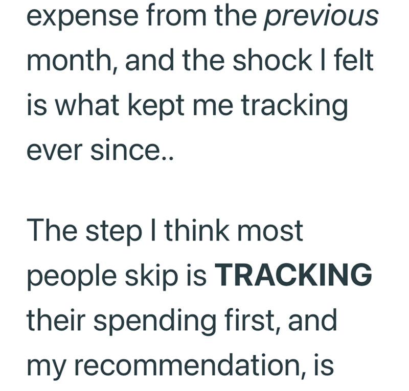 expense from the previous month, and the shock I felt is what kept me tracking ever since.. The step I think most people skip is TRACKING their spending first, and my recommendation, is