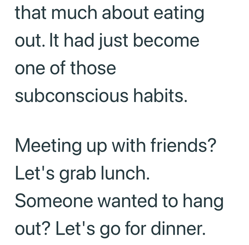 that much about eating out. It had just become one of those subconscious habits. Meeting up with friends? Let's grab lunch. Someone wanted to hang out? Let's go for dinner.