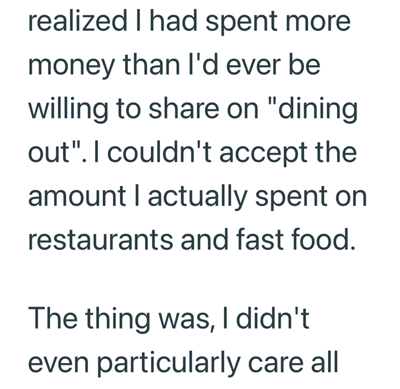 realized I had spent more money than I'd ever be willing to share on "dining out". I couldn't accept the amount I actually spent on restaurants and fast food. The thing was, I didn't even particularly care all