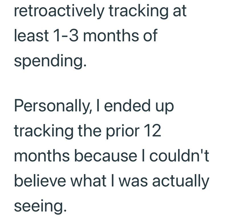 retroactively tracking at least 1-3 months of spending. Personally, I ended up tracking the prior 12 months because I couldn't believe what I was actually seeing.