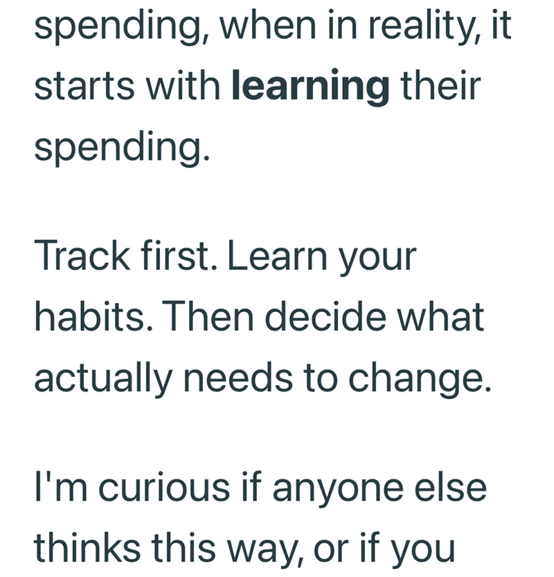 spending, when in reality, it starts with learning their spending. Track first. Learn your habits. Then decide what actually needs to change. I'm curious if anyone else thinks this way, or if you