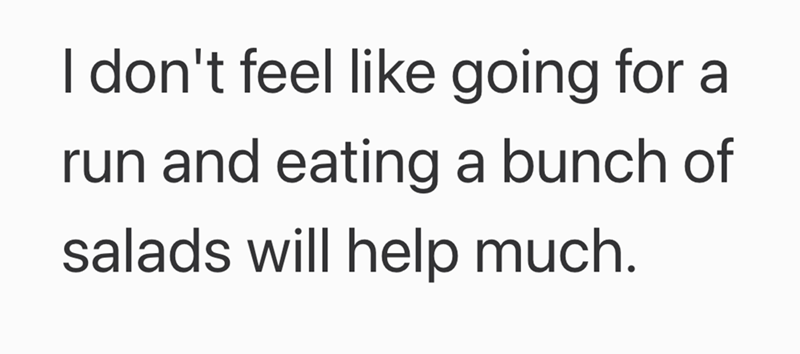 I don't feel like going for a run and eating a bunch of salads will help much.