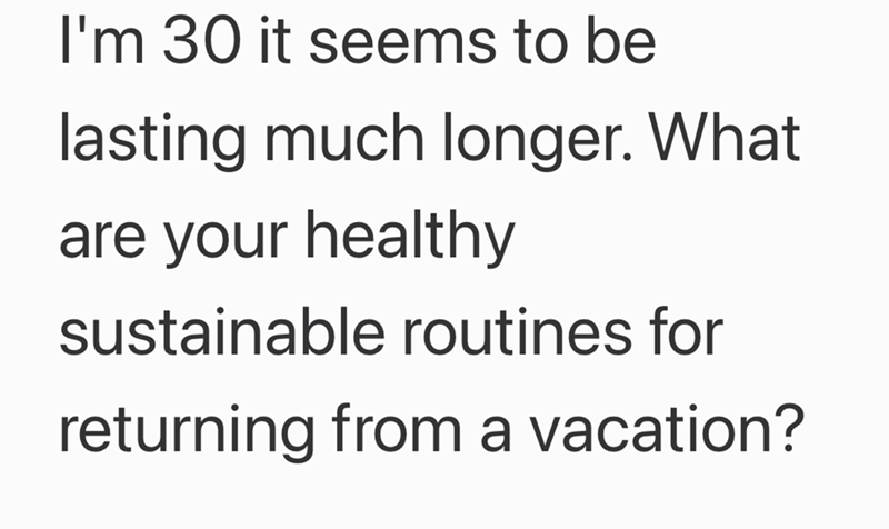 I'm 30 it seems to be lasting much longer. What are your healthy sustainable routines for returning from a vacation?
