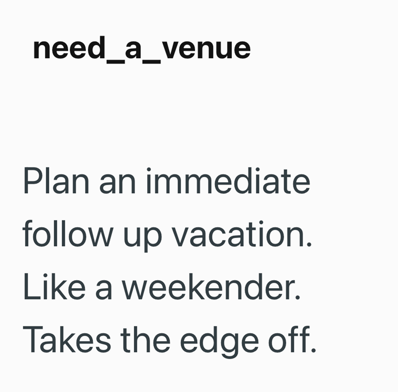 need_a_venue Plan an immediate follow up vacation. Like a weekender. Takes the edge off.