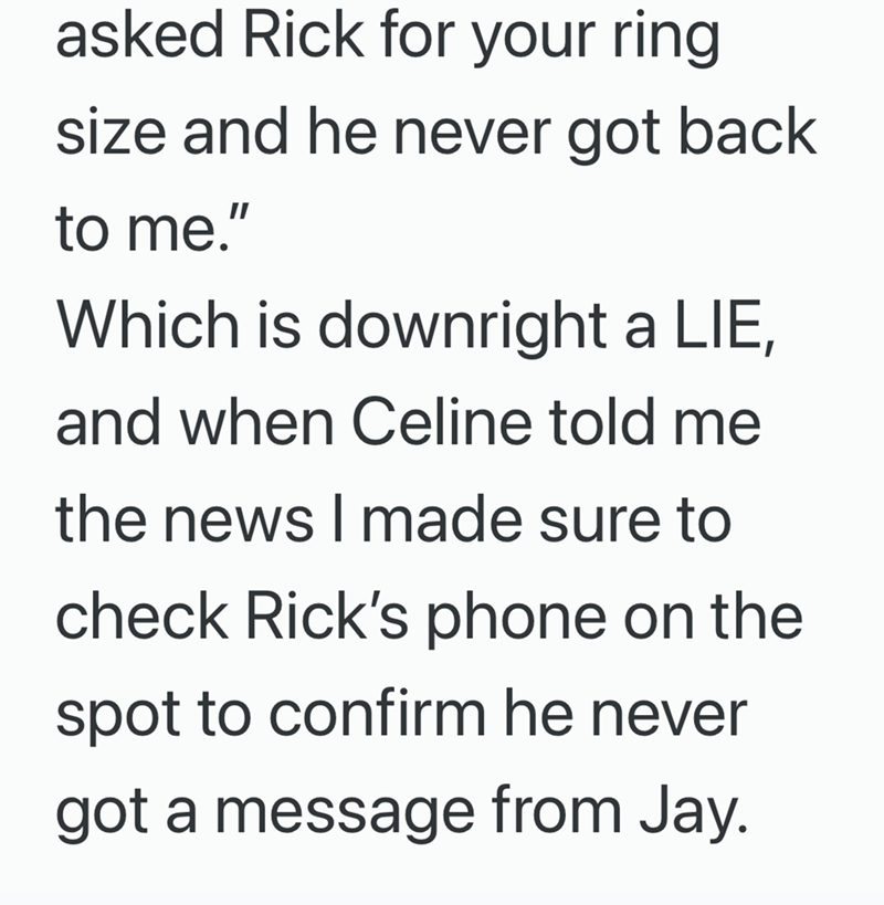 asked Rick for your ring size and he never got back to me." Which is downright a LIE, and when Celine told me the news I made sure to check Rick's phone on the spot to confirm he never got a message from Jay.