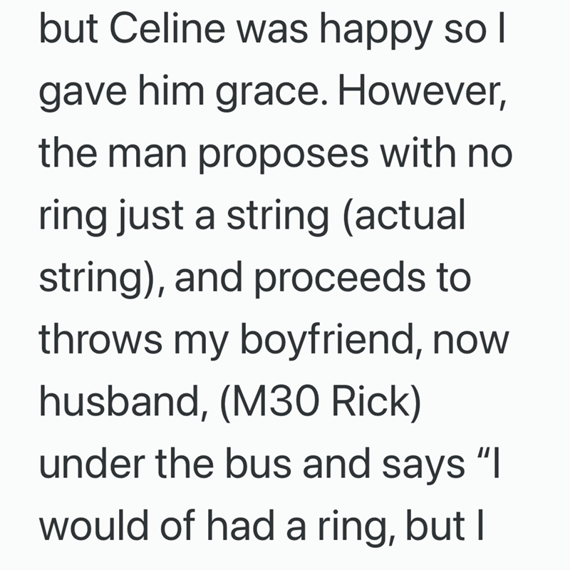 but Celine was happy so I gave him grace. However, the man proposes with no ring just a string (actual string), and proceeds to throws my boyfriend, now husband, (M30 Rick) under the bus and says "I would of had a ring, but I