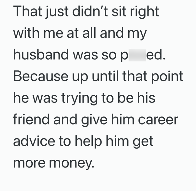 That just didn't sit right with me at all and my husband was so ped. Because up until that point he was trying to be his friend and give him career advice to help him get more money.