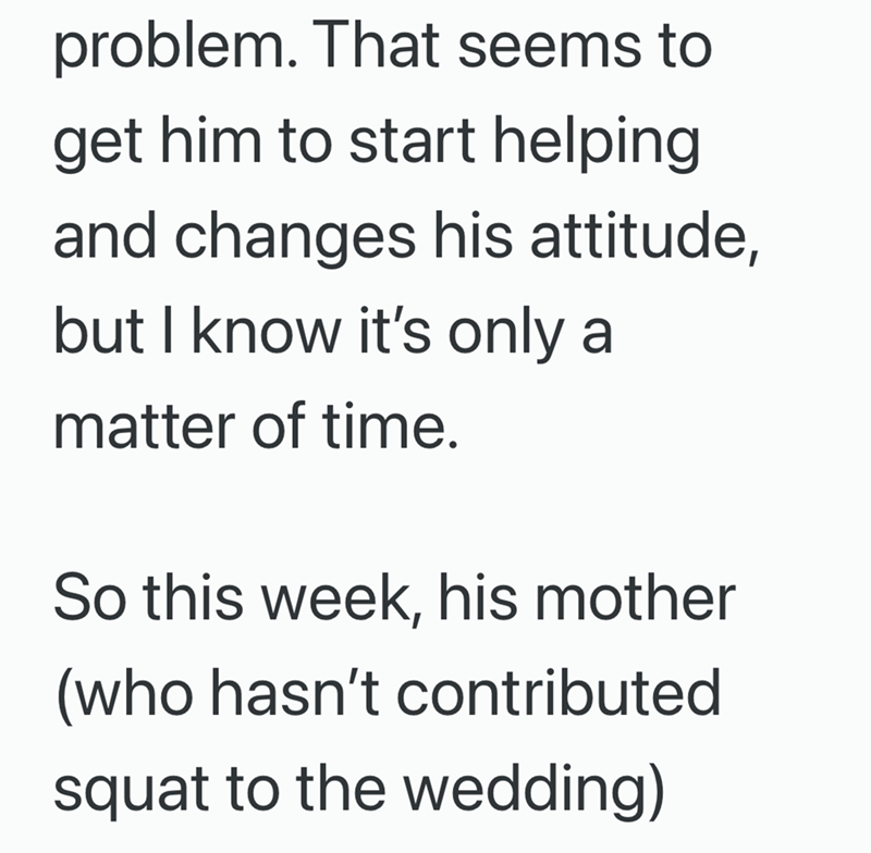 problem. That seems to get him to start helping and changes his attitude, but I know it's only a matter of time. So this week, his mother (who hasn't contributed squat to the wedding)