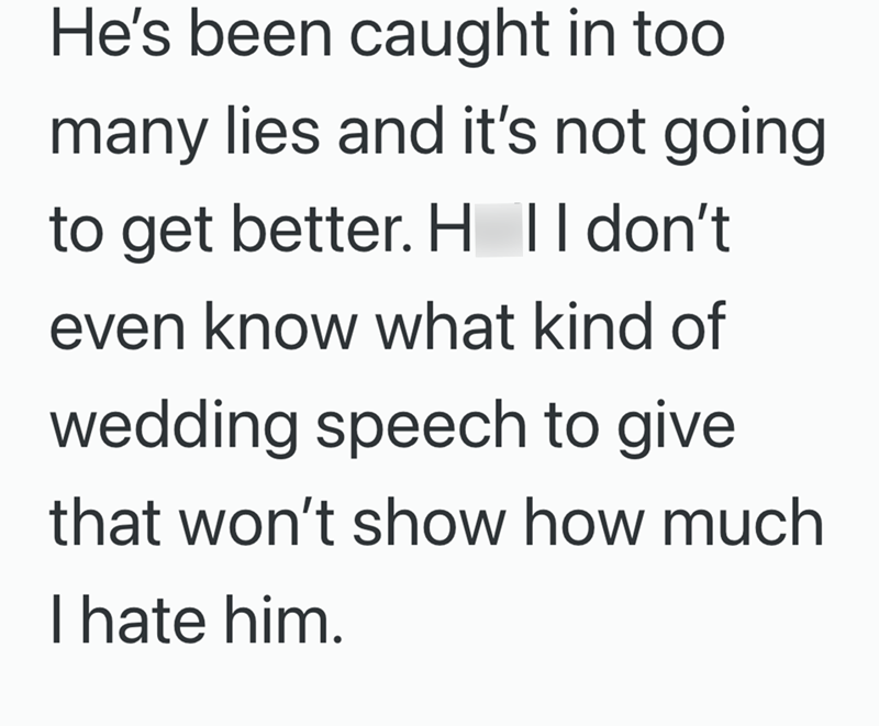 He's been caught in too many lies and it's not going to get better. H II don't even know what kind of wedding speech to give that won't show how much I hate him.