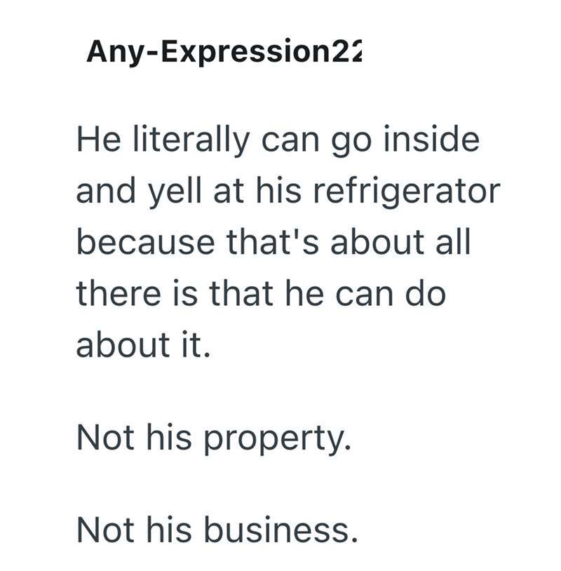 Any-Expression22 He literally can go inside and yell at his refrigerator because that's about all there is that he can do about it. Not his property. Not his business.