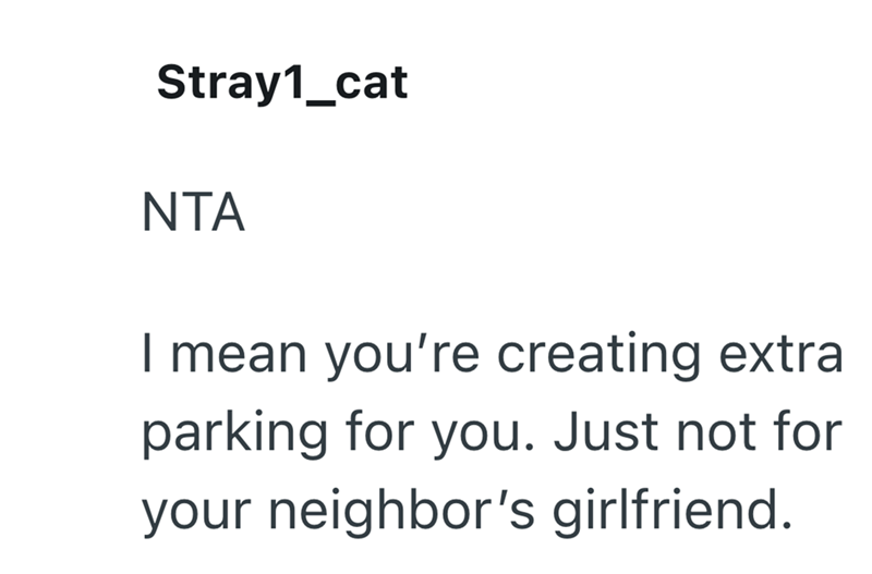 Stray1_cat NTA I mean you're creating extra parking for you. Just not for your neighbor's girlfriend.