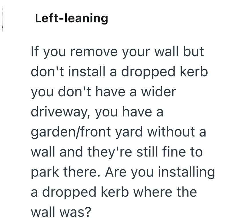 Left-leaning If you remove your wall but don't install a dropped kerb you don't have a wider driveway, you have a garden/front yard without a wall and they're still fine to park there. Are you installing a dropped kerb where the wall was?