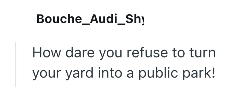Bouche_Audi_Shy How dare you refuse to turn your yard into a public park!