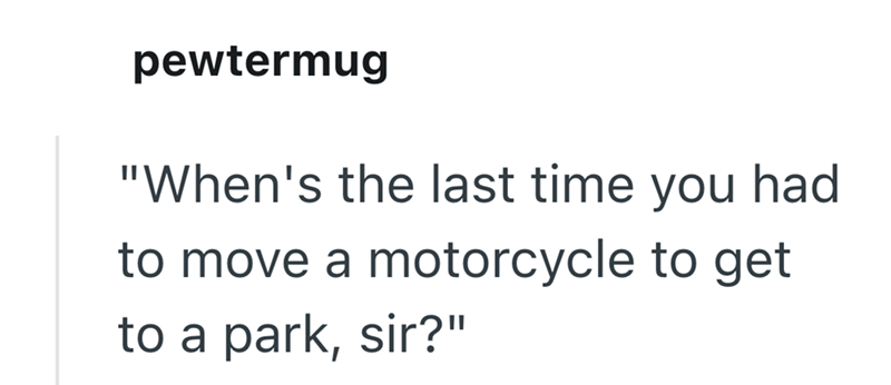 pewtermug "When's the last time you had to move a motorcycle to get to a park, sir?"