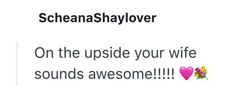 ScheanaShaylover On the upside your wife sounds awesome!!!!!