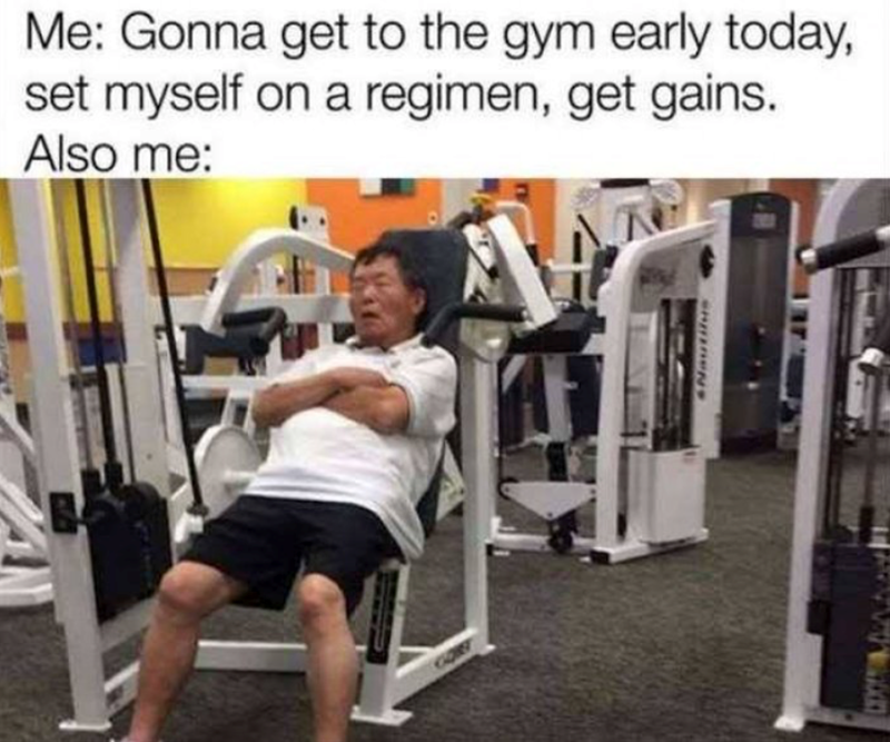 Me: Gonna get to the gym early today, set myself on a regimen, get gains. Also me: Nautilus