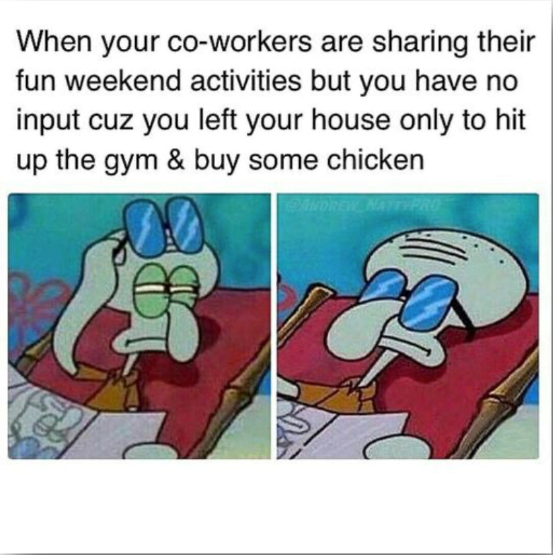 When your co-workers are sharing their fun weekend activities but you have no input cuz you left your house only to hit up the gym & buy some chicken ANDREW NATTYPRO