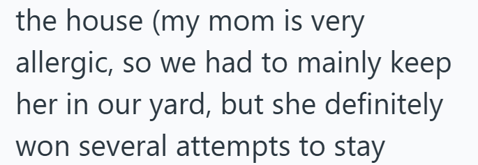 the house (my mom is very allergic, so we had to mainly keep her in our yard, but she definitely won several attempts to stay