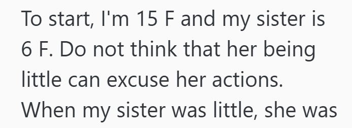 To start, I'm 15 F and my sister is 6 F. Do not think that her being little can excuse her actions. When my sister was little, she was