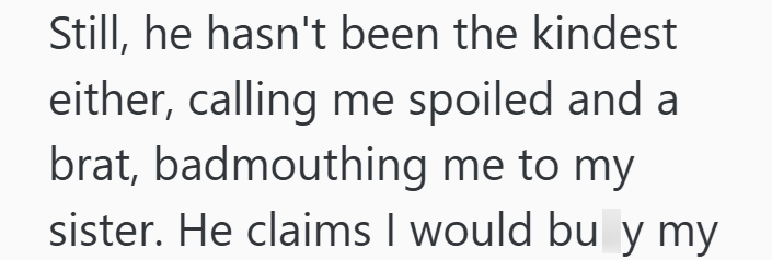 Still, he hasn't been the kindest either, calling me spoiled and a brat, badmouthing me to my sister. He claims I would bu y my