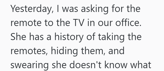 Yesterday, I was asking for the remote to the TV in our office. She has a history of taking the remotes, hiding them, and swearing she doesn't know what