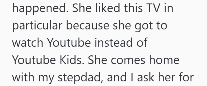 happened. She liked this TV in particular because she got to watch Youtube instead of Youtube Kids. She comes home with my stepdad, and I ask her for