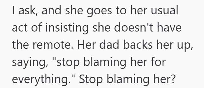 I ask, and she goes to her usual act of insisting she doesn't have the remote. Her dad backs her up, saying, "stop blaming her for everything." Stop blaming her?