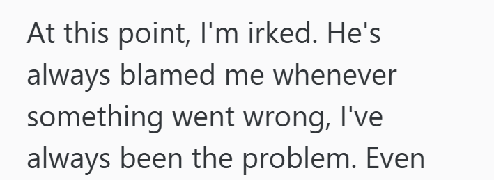 At this point, I'm irked. He's always blamed me whenever something went wrong, I've always been the problem. Even