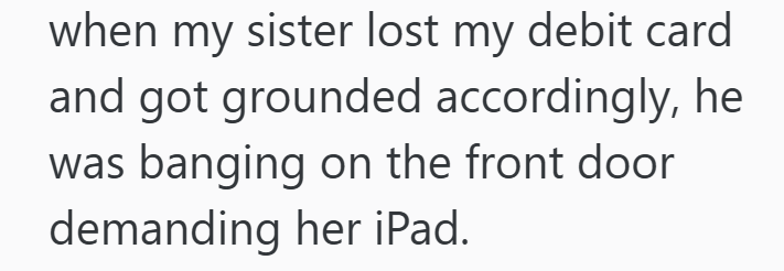 when my sister lost my debit card and got grounded accordingly, he was banging on the front door demanding her iPad.