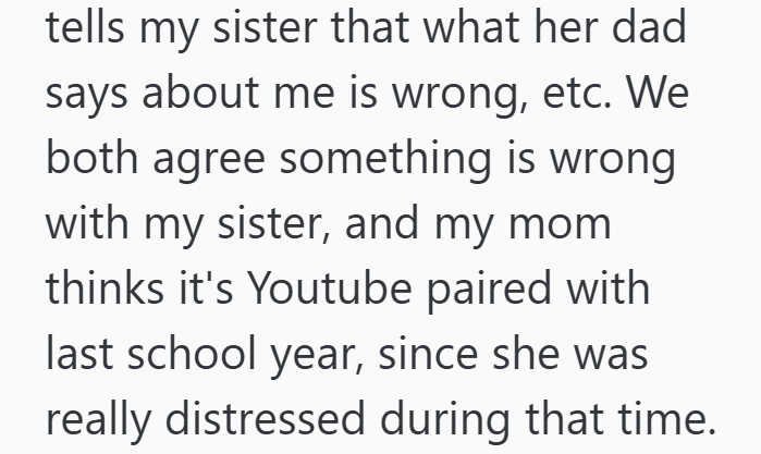 tells my sister that what her dad says about me is wrong, etc. We both agree something is wrong with my sister, and my mom thinks it's Youtube paired with last school year, since she was really distressed during that time.