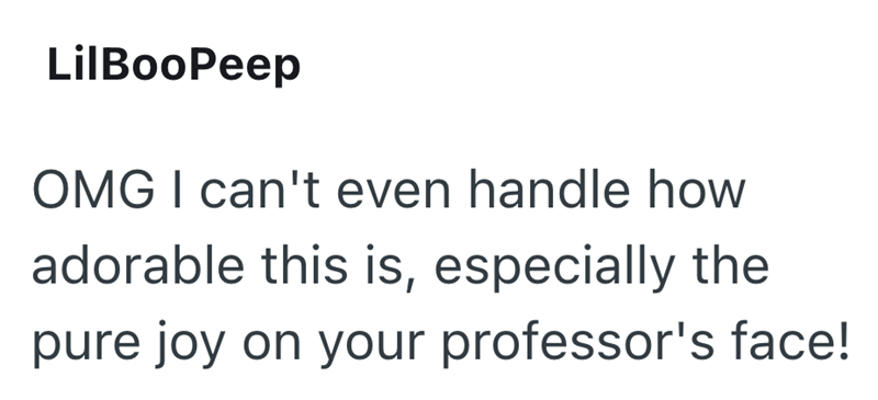 LilBooPeep OMG I can't even handle how adorable this is, especially the pure joy on your professor's face!