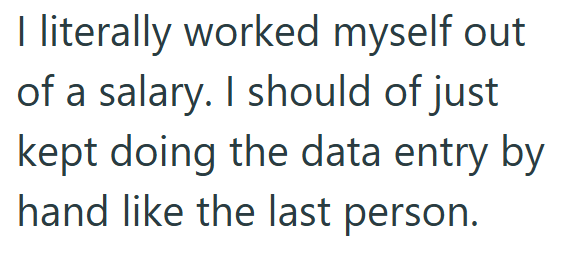 I literally worked myself out of a salary. I should of just kept doing the data entry by hand like the last person.