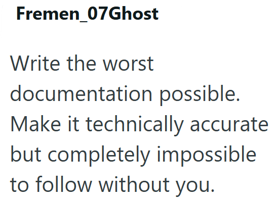 Fremen_07Ghost Write the worst documentation possible. Make it technically accurate but completely impossible to follow without you.