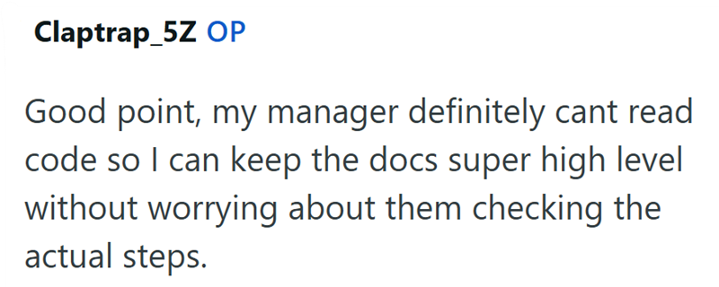 Claptrap_5Z OP Good point, my manager definitely cant read code so I can keep the docs super high level without worrying about them checking the actual steps.