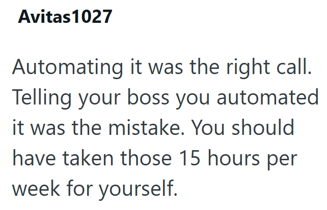 Avitas 1027 Automating it was the right call. Telling your boss you automated it was the mistake. You should have taken those 15 hours per week for yourself.