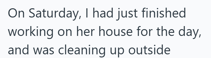On Saturday, I had just finished working on her house for the day, and was cleaning up outside