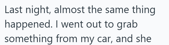 Last night, almost the same thing happened. I went out to grab something from my car, and she