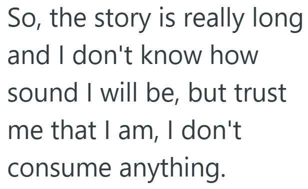 So, the story is really long. and I don't know how sound I will be, but trust me that I am, I don't consume anything.