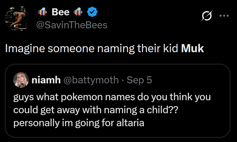 Bee @SavinTheBees Imagine someone naming their kid Muk niamh @battymoth - Sep 5 guys what pokemon names do you think you could get away with naming a child?? personally im going for altaria