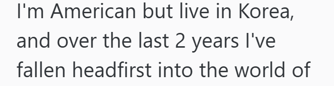 I'm American but live in Korea, and over the last 2 years I've fallen headfirst into the world of