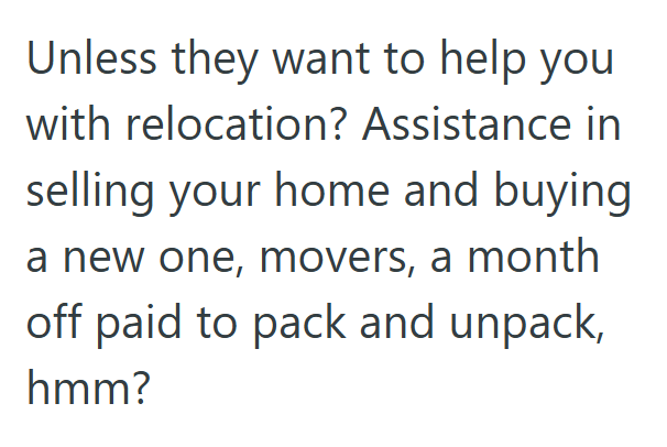 Unless they want to help you with relocation? Assistance in selling your home and buying a new one, movers, a month off paid to pack and unpack, hmm?