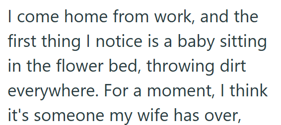 I come home from work, and the first thing I notice is a baby sitting in the flower bed, throwing dirt everywhere. For a moment, I think it's someone my wife has over,