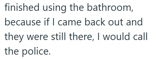 finished using the bathroom, because if I came back out and they were still there, I would call the police.